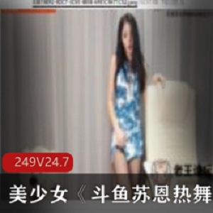 《斗鱼苏恩热舞》美少女主播249集合集：舞蹈风格转变，颜值高人气爆棚！